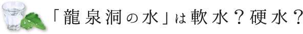 「龍泉洞の水」は軟水？硬水？